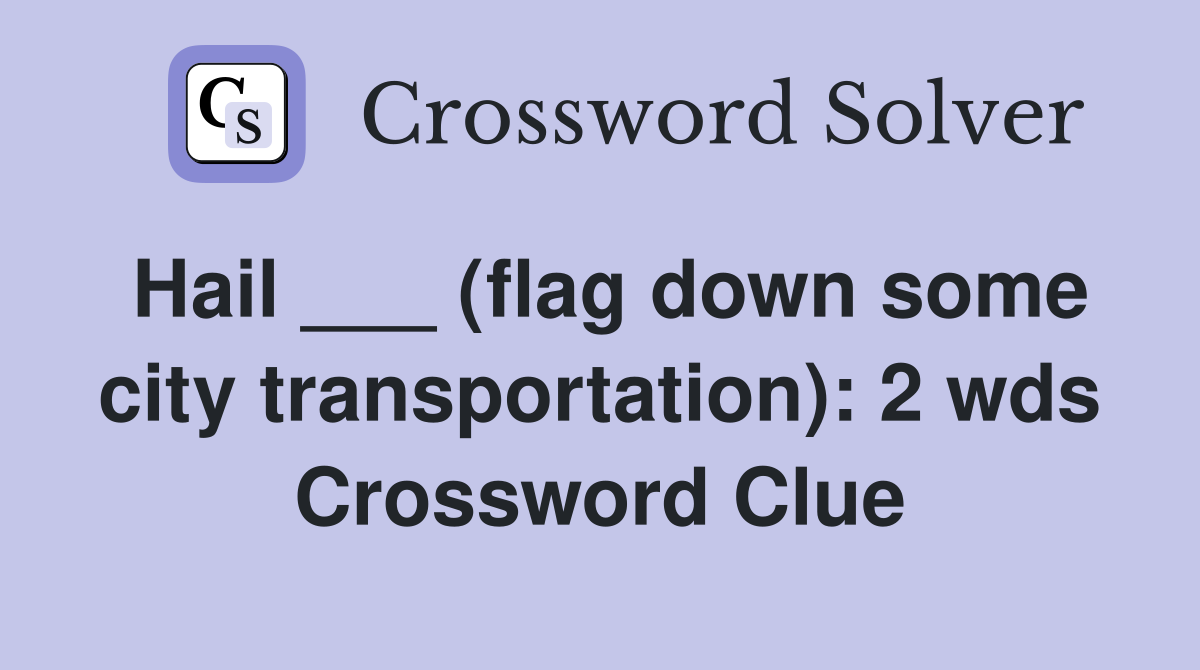 Hail ___ (flag down some city transportation) 2 wds. Crossword Clue